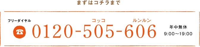 まずはコチラまで フリーダイヤル0120-50-606 年中無休9:00～19:00